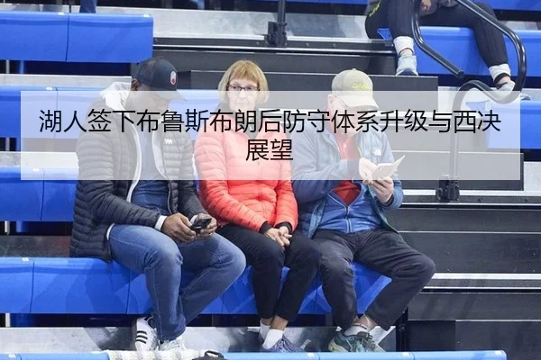 湖人签下布鲁斯布朗后防守体系升级与西决展望